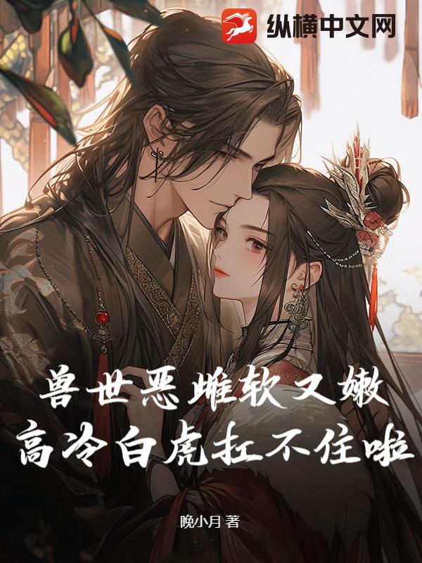 兽世恶雌软又嫩，高冷白虎扛不住啦